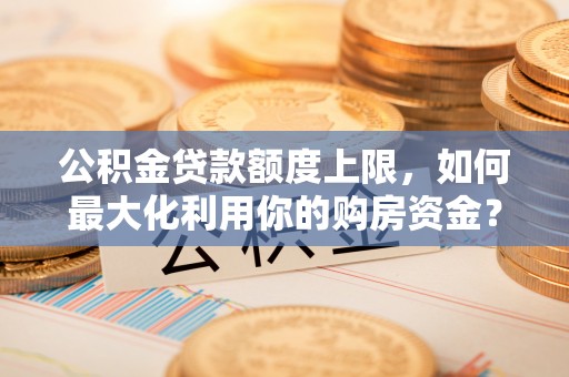 滦县公积金贷款额度上限，如何最大化利用你的购房资金？
