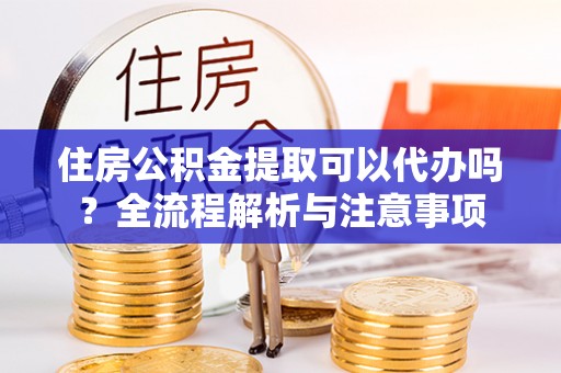 滦县住房公积金提取可以代办吗？全流程解析与注意事项