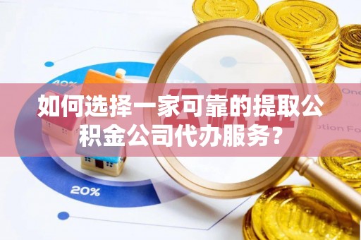滦县如何选择一家可靠的提取公积金公司代办服务？
