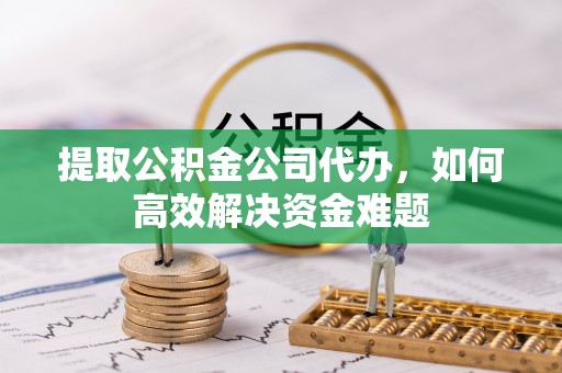 滦县提取公积金公司代办，如何高效解决资金难题