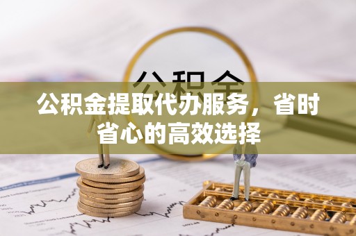 滦县公积金提取代办服务，省时省心的高效选择