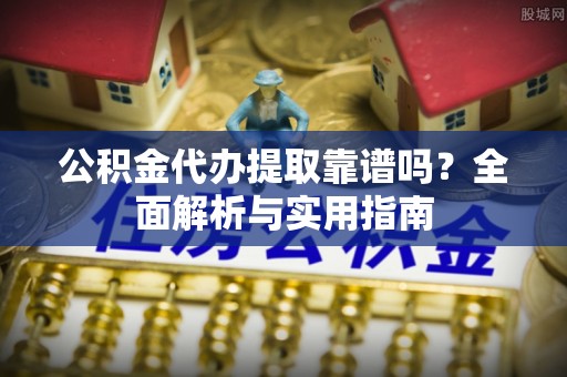滦县公积金代办提取靠谱吗？全面解析与实用指南