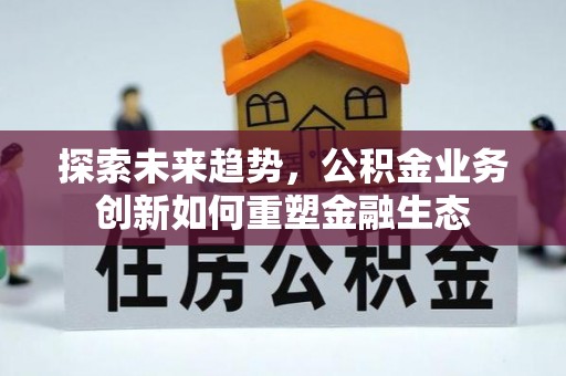 滦县探索未来趋势，公积金业务创新如何重塑金融生态