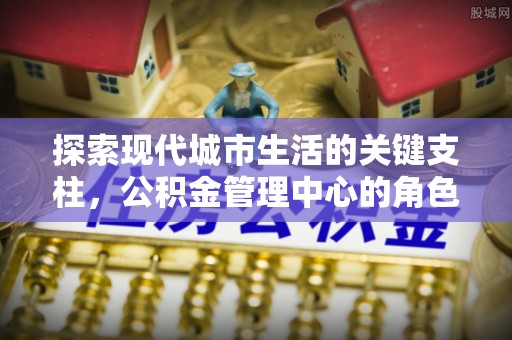 滦县探索现代城市生活的关键支柱，公积金管理中心的角色与影响