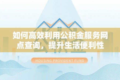 滦县如何高效利用公积金服务网点查询，提升生活便利性