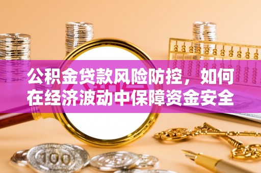 滦县公积金贷款风险防控，如何在经济波动中保障资金安全