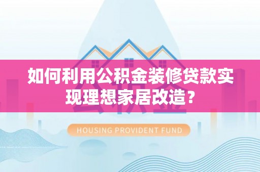 滦县如何利用公积金装修贷款实现理想家居改造？