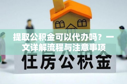 滦县提取公积金可以代办吗？一文详解流程与注意事项