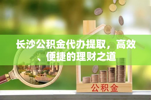 滦县长沙公积金代办提取，高效、便捷的理财之道