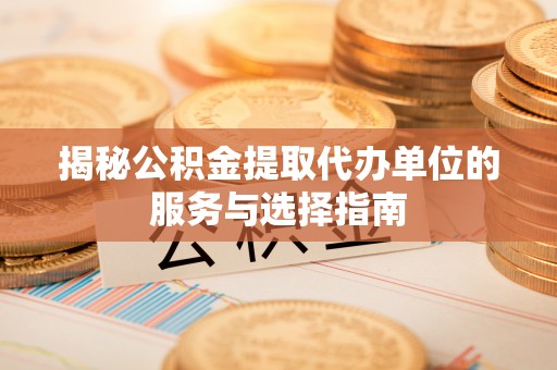 滦县揭秘公积金提取代办单位的服务与选择指南