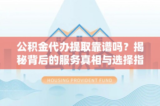 滦县公积金代办提取靠谱吗？揭秘背后的服务真相与选择指南