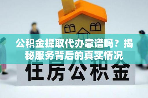 滦县公积金提取代办靠谱吗？揭秘服务背后的真实情况