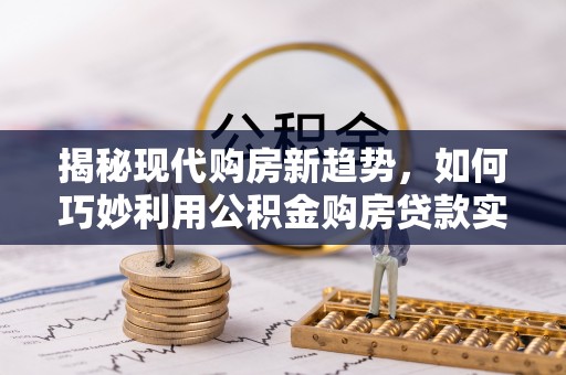滦县揭秘现代购房新趋势，如何巧妙利用公积金购房贷款实现梦想家园