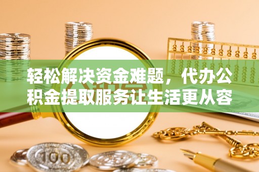滦县轻松解决资金难题，代办公积金提取服务让生活更从容