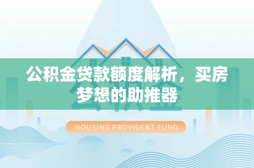 滦县公积金贷款额度解析，买房梦想的助推器