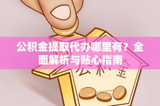 滦县公积金提取代办哪里有？全面解析与贴心指南