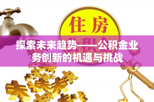 滦县探索未来趋势——公积金业务创新的机遇与挑战