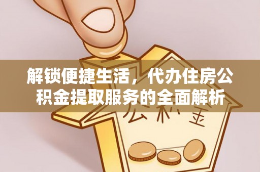 滦县解锁便捷生活，代办住房公积金提取服务的全面解析