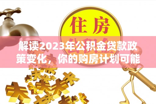 滦县解读2023年公积金贷款政策变化，你的购房计划可能因此受益