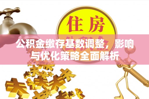 滦县公积金缴存基数调整，影响与优化策略全面解析