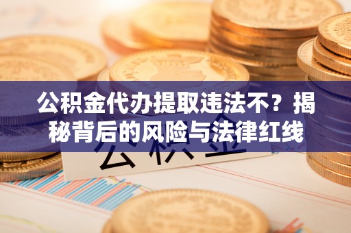滦县公积金代办提取违法不？揭秘背后的风险与法律红线