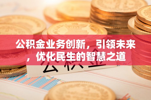 滦县公积金业务创新，引领未来，优化民生的智慧之道