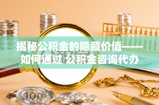滦县揭秘公积金的隐藏价值——如何通过 公积金咨询代办提取 优化财富管理
