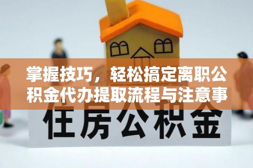 滦县掌握技巧，轻松搞定离职公积金代办提取流程与注意事项