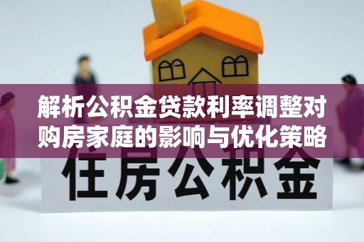 滦县解析公积金贷款利率调整对购房家庭的影响与优化策略
