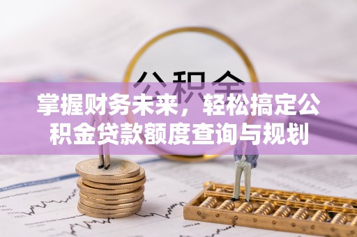 滦县掌握财务未来，轻松搞定公积金贷款额度查询与规划