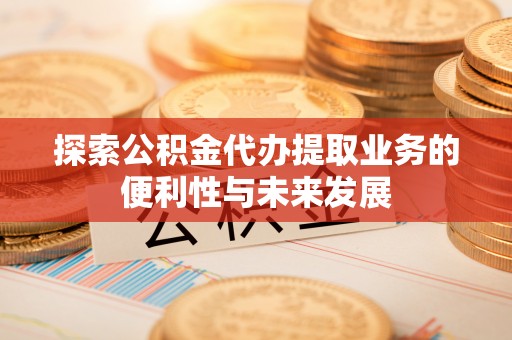 滦县探索公积金代办提取业务的便利性与未来发展