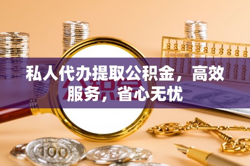 滦县私人代办提取公积金，高效服务，省心无忧