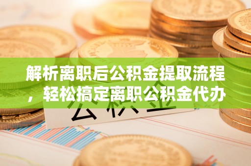 滦县解析离职后公积金提取流程，轻松搞定离职公积金代办提取服务
