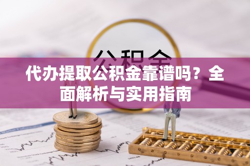 滦县代办提取公积金靠谱吗？全面解析与实用指南