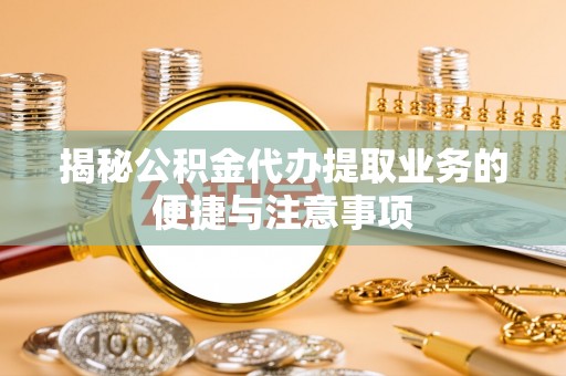 滦县揭秘公积金代办提取业务的便捷与注意事项