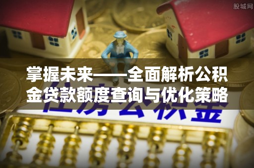 滦县掌握未来——全面解析公积金贷款额度查询与优化策略