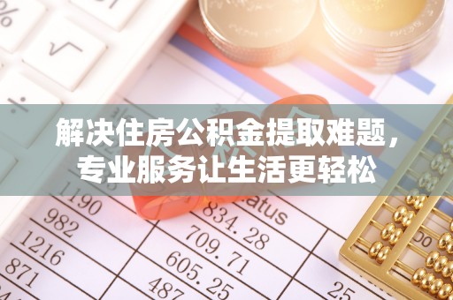 滦县解决住房公积金提取难题，专业服务让生活更轻松
