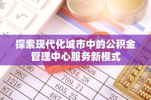 滦县探索现代化城市中的公积金管理中心服务新模式