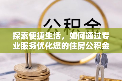 滦县探索便捷生活，如何通过专业服务优化您的住房公积金代办提取体验