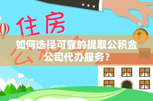 滦县如何选择可靠的提取公积金公司代办服务？