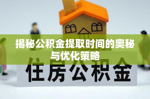 滦县揭秘公积金提取时间的奥秘与优化策略