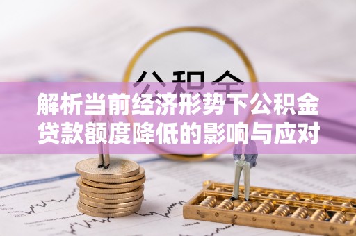滦县解析当前经济形势下公积金贷款额度降低的影响与应对策略