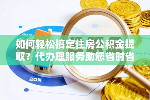 滦县如何轻松搞定住房公积金提取？代办理服务助您省时省力