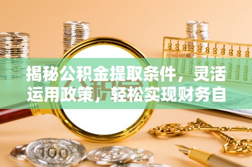 滦县揭秘公积金提取条件，灵活运用政策，轻松实现财务自由