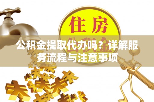 滦县公积金提取代办吗？详解服务流程与注意事项