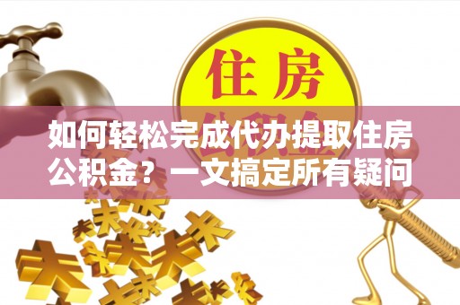 滦县如何轻松完成代办提取住房公积金？一文搞定所有疑问