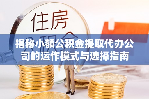 滦县揭秘小额公积金提取代办公司的运作模式与选择指南