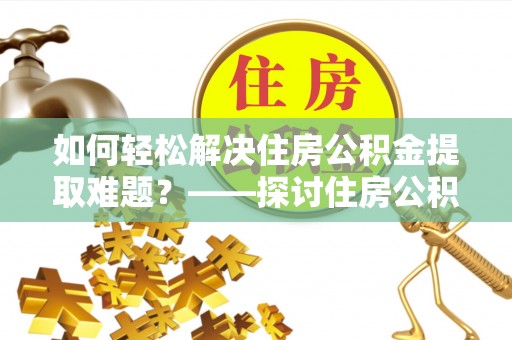 滦县如何轻松解决住房公积金提取难题？——探讨住房公积金提取代办服务