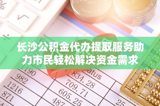 滦县长沙公积金代办提取服务助力市民轻松解决资金需求