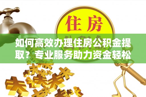 滦县如何高效办理住房公积金提取？专业服务助力资金轻松到账
